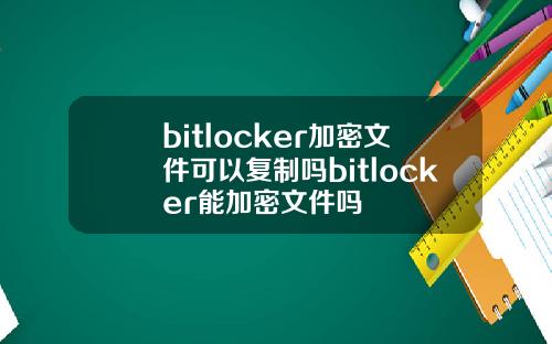 bitlocker加密文件可以复制吗bitlocker能加密文件吗