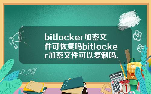 bitlocker加密文件可恢复吗bitlocker加密文件可以复制吗.