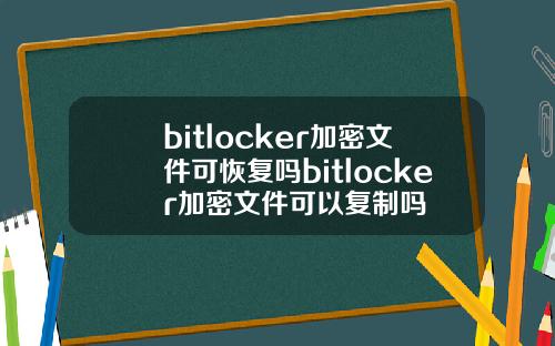 bitlocker加密文件可恢复吗bitlocker加密文件可以复制吗