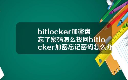 bitlocker加密盘忘了密码怎么找回bitlocker加密忘记密码怎么办.