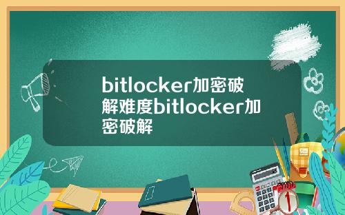bitlocker加密破解难度bitlocker加密破解