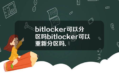 bitlocker可以分区吗bitlocker可以重新分区吗.