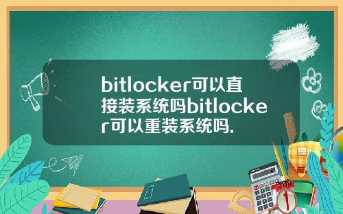 bitlocker可以直接装系统吗bitlocker可以重装系统吗.