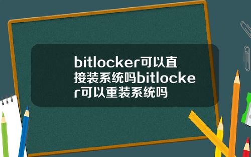 bitlocker可以直接装系统吗bitlocker可以重装系统吗