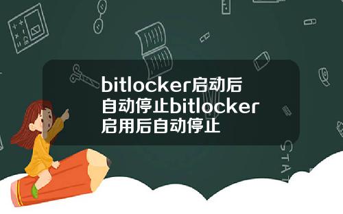 bitlocker启动后自动停止bitlocker启用后自动停止