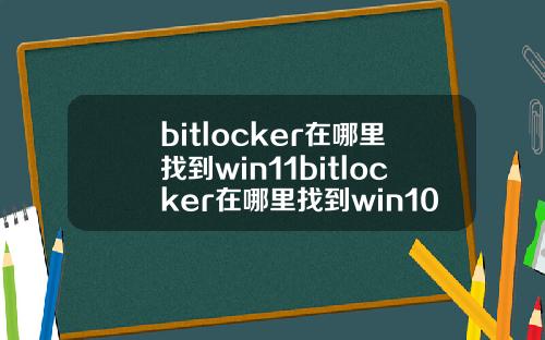 bitlocker在哪里找到win11bitlocker在哪里找到win10.