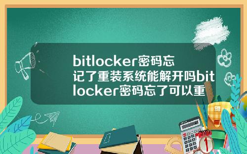 bitlocker密码忘记了重装系统能解开吗bitlocker密码忘了可以重装系统吗