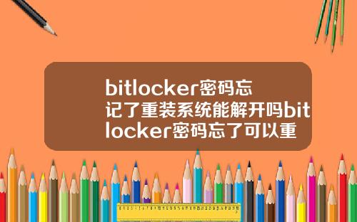 bitlocker密码忘记了重装系统能解开吗bitlocker密码忘了可以重装系统吗