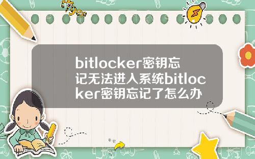 bitlocker密钥忘记无法进入系统bitlocker密钥忘记了怎么办