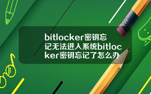 bitlocker密钥忘记无法进入系统bitlocker密钥忘记了怎么办