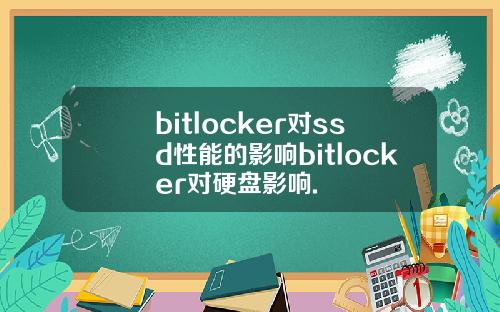 bitlocker对ssd性能的影响bitlocker对硬盘影响.