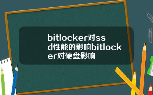 bitlocker对ssd性能的影响bitlocker对硬盘影响