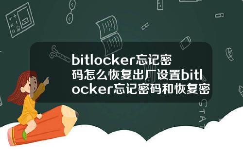 bitlocker忘记密码怎么恢复出厂设置bitlocker忘记密码和恢复密钥.