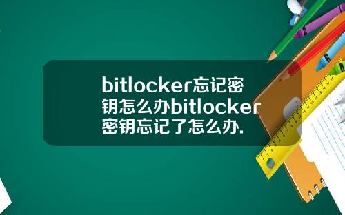 bitlocker忘记密钥怎么办bitlocker密钥忘记了怎么办.