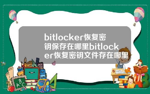 bitlocker恢复密钥保存在哪里bitlocker恢复密钥文件存在哪里