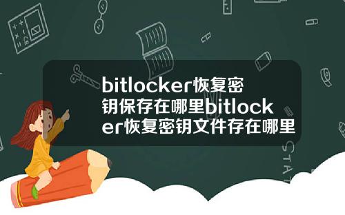 bitlocker恢复密钥保存在哪里bitlocker恢复密钥文件存在哪里