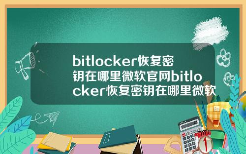 bitlocker恢复密钥在哪里微软官网bitlocker恢复密钥在哪里微软官网手机.