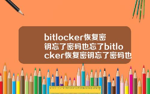 bitlocker恢复密钥忘了密码也忘了bitlocker恢复密钥忘了密码也忘了怎么办.