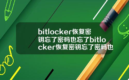 bitlocker恢复密钥忘了密码也忘了bitlocker恢复密钥忘了密码也忘了怎么办