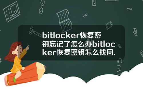bitlocker恢复密钥忘记了怎么办bitlocker恢复密钥怎么找回.
