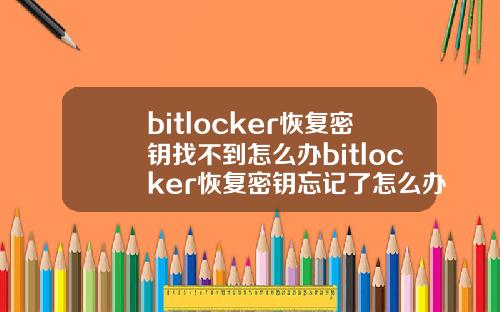 bitlocker恢复密钥找不到怎么办bitlocker恢复密钥忘记了怎么办.