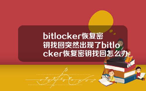 bitlocker恢复密钥找回突然出现了bitlocker恢复密钥找回怎么办