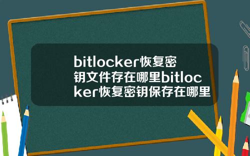 bitlocker恢复密钥文件存在哪里bitlocker恢复密钥保存在哪里