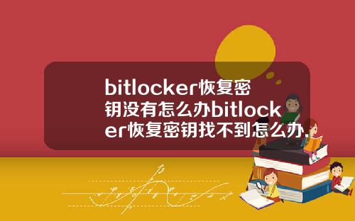 bitlocker恢复密钥没有怎么办bitlocker恢复密钥找不到怎么办.