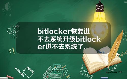 bitlocker恢复进不去系统升级bitlocker进不去系统了.