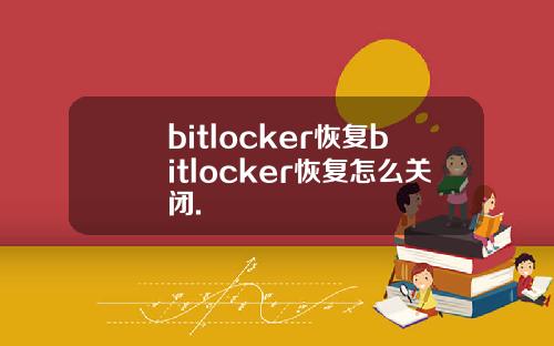 bitlocker恢复bitlocker恢复怎么关闭.