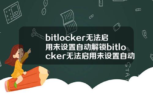 bitlocker无法启用未设置自动解锁bitlocker无法启用未设置自动解锁.