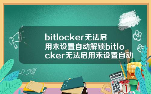 bitlocker无法启用未设置自动解锁bitlocker无法启用未设置自动解锁