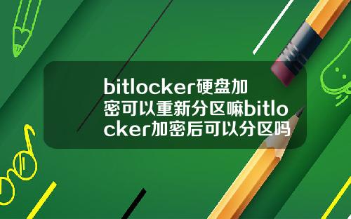 bitlocker硬盘加密可以重新分区嘛bitlocker加密后可以分区吗