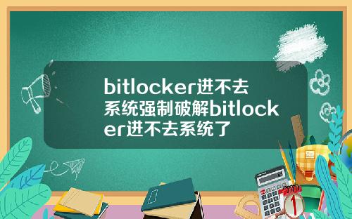 bitlocker进不去系统强制破解bitlocker进不去系统了