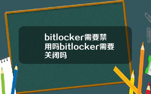 bitlocker需要禁用吗bitlocker需要关闭吗