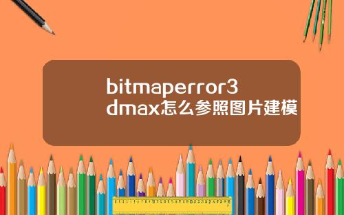 bitmaperror3dmax怎么参照图片建模