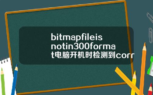 bitmapfileisnotin300format电脑开机时检测到correctingerrorsinthevolumebitmap就卡了.