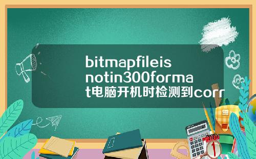 bitmapfileisnotin300format电脑开机时检测到correctingerrorsinthevolumebitmap就卡了