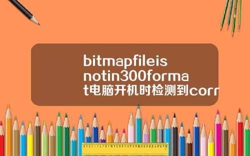 bitmapfileisnotin300format电脑开机时检测到correctingerrorsinthevolumebitmap就卡了