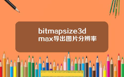 bitmapsize3dmax导出图片分辨率
