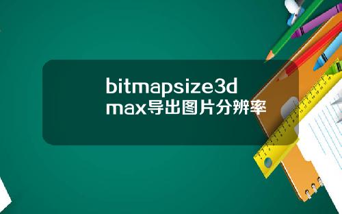 bitmapsize3dmax导出图片分辨率