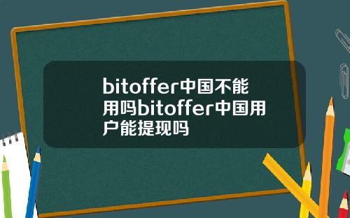 bitoffer中国不能用吗bitoffer中国用户能提现吗