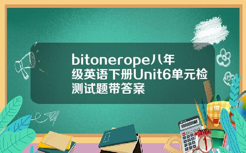 bitonerope八年级英语下册Unit6单元检测试题带答案