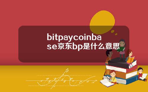 bitpaycoinbase京东bp是什么意思