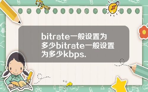 bitrate一般设置为多少bitrate一般设置为多少kbps.