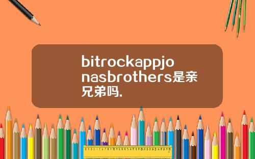 bitrockappjonasbrothers是亲兄弟吗.