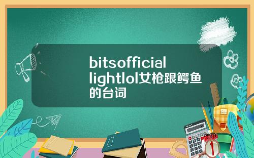 bitsofficiallightlol女枪跟鳄鱼的台词