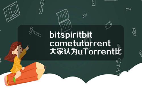 bitspiritbitcometutorrent大家认为uTorrent比bitcomet更好用吗有哪些优势.