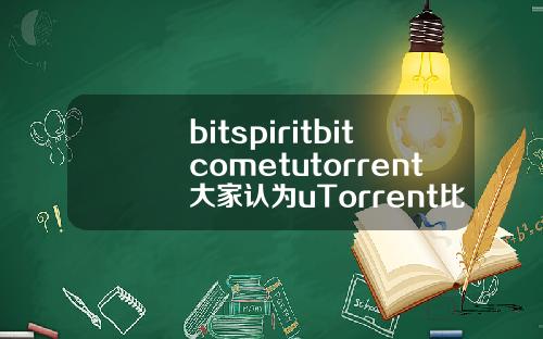 bitspiritbitcometutorrent大家认为uTorrent比bitcomet更好用吗有哪些优势