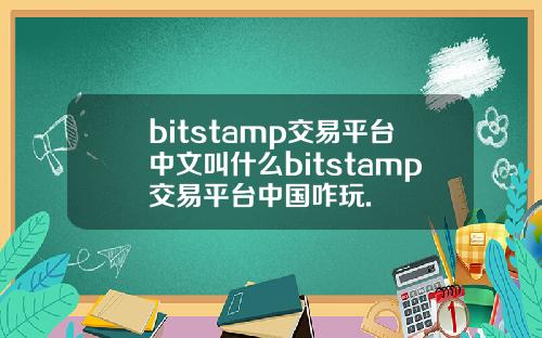 bitstamp交易平台中文叫什么bitstamp交易平台中国咋玩.